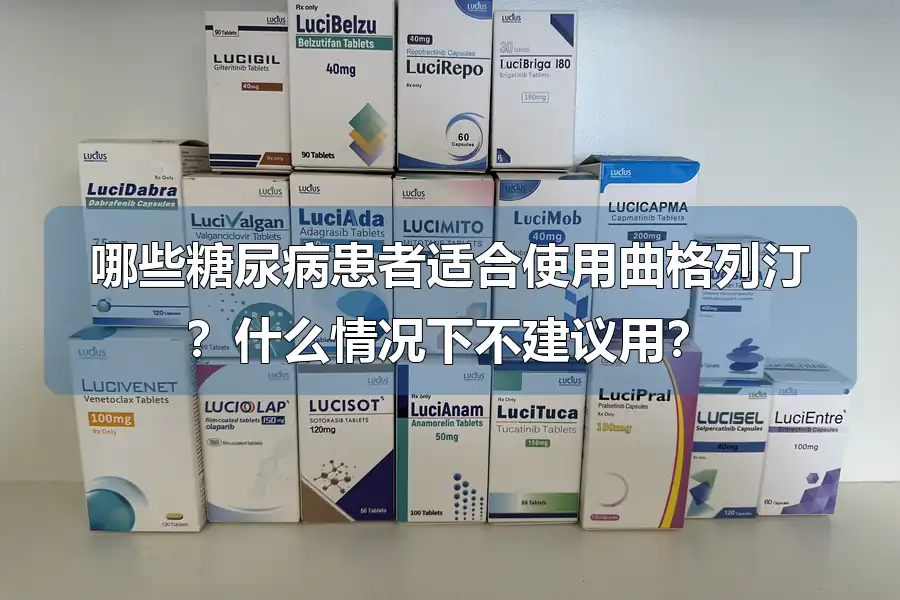 哪些糖尿病患者适合使用曲格列汀?什么情况下不建议用?